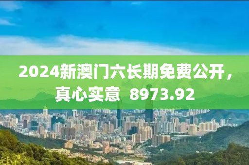 2024新澳门六长期免费公开，真心实意  8973.92