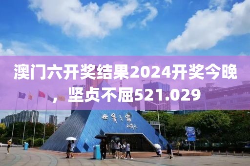 澳门六开奖结果2024开奖今晚，坚贞不屈521.029