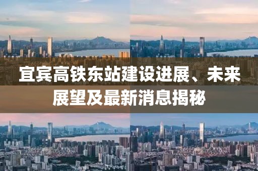 宜宾高铁东站建设进展、未来展望及最新消息揭秘