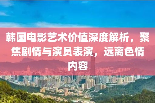 韩国电影艺术价值深度解析，聚焦剧情与演员表演，远离色情内容