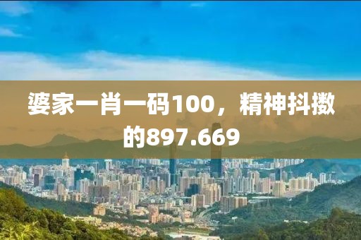婆家一肖一码100，精神抖擞的897.669