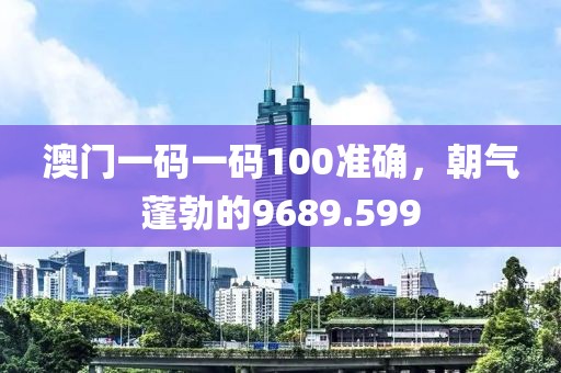 澳门一码一码100准确，朝气蓬勃的9689.599