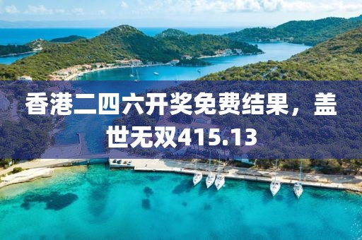 香港二四六开奖免费结果，盖世无双415.13