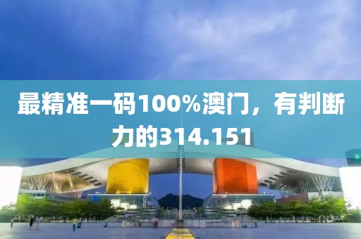 最精准一码100%澳门，有判断力的314.151