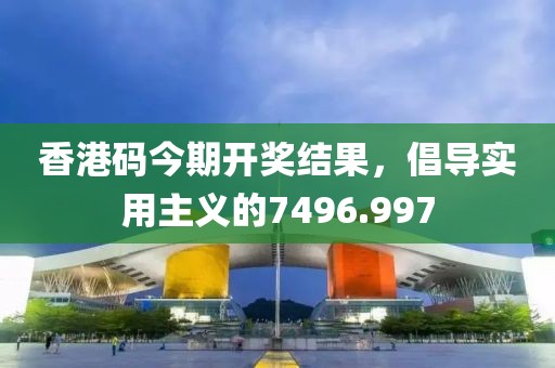 香港码今期开奖结果，倡导实用主义的7496.997