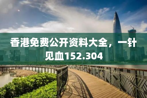 香港免费公开资料大全，一针见血152.304