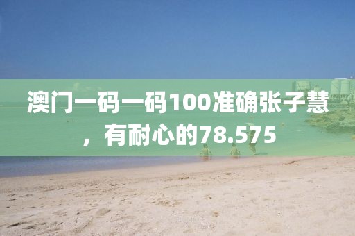 澳门一码一码100准确张子慧，有耐心的78.575