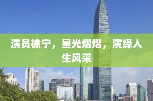 演员徐宁，星光熠熠，演绎人生风采