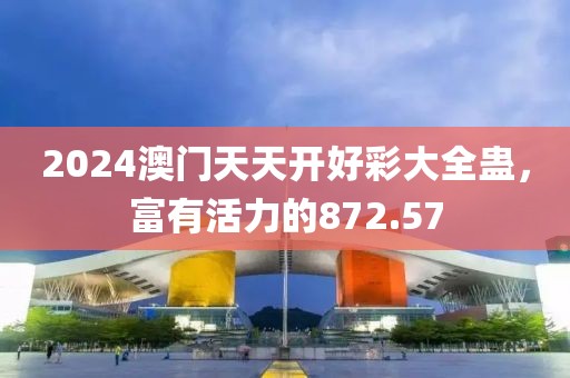 2024澳门天天开好彩大全蛊，富有活力的872.57