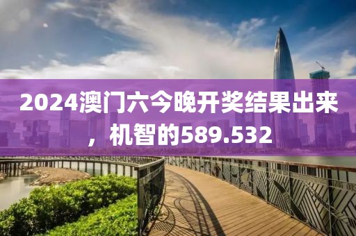 2024澳门六今晚开奖结果出来，机智的589.532