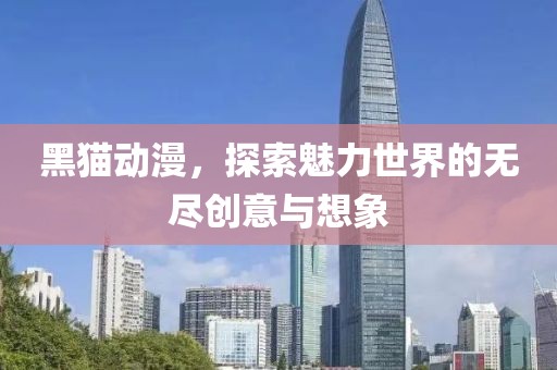 黑猫动漫，探索魅力世界的无尽创意与想象