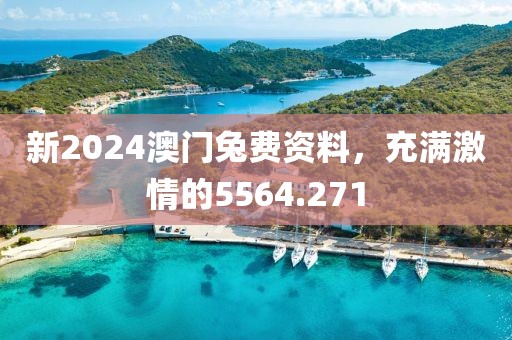 新2024澳门兔费资料，充满激情的5564.271