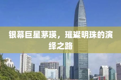 银幕巨星茅瑛，璀璨明珠的演绎之路