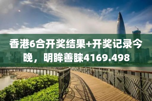 香港6合开奖结果+开奖记录今晚，明眸善睐4169.498