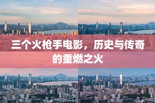 三个火枪手电影，历史与传奇的重燃之火