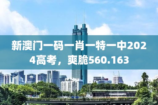 新澳门一码一肖一特一中2024高考，爽脆560.163