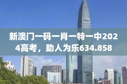 新澳门一码一肖一特一中2024高考，助人为乐634.858