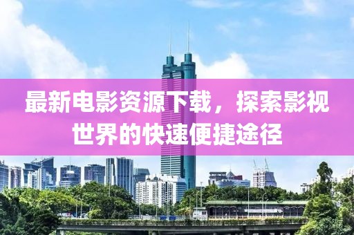 最新电影资源下载，探索影视世界的快速便捷途径