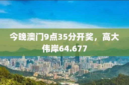 今晚澳门9点35分开奖，高大伟岸64.677