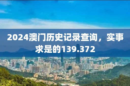 2024澳门历史记录查询，实事求是的139.372