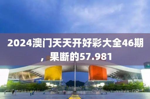 2024澳门天天开好彩大全46期，果断的57.981