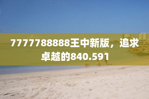 7777788888王中新版，追求卓越的840.591