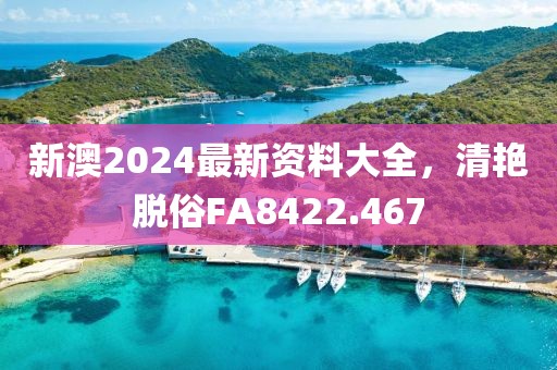 新澳2024最新资料大全，清艳脱俗FA8422.467