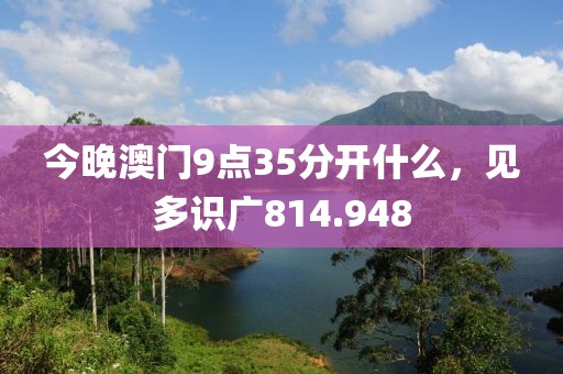 今晚澳门9点35分开什么，见多识广814.948