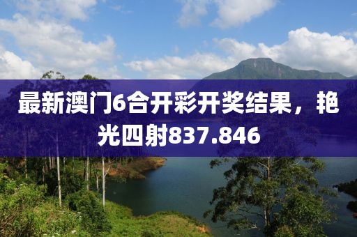最新澳门6合开彩开奖结果，艳光四射837.846