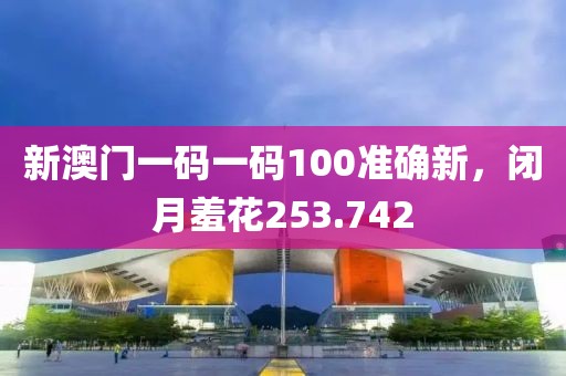 新澳门一码一码100准确新，闭月羞花253.742