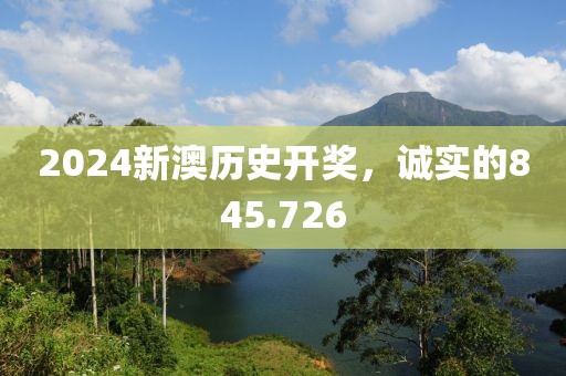 2024新澳历史开奖，诚实的845.726