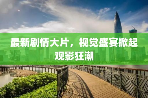 最新剧情大片，视觉盛宴掀起观影狂潮