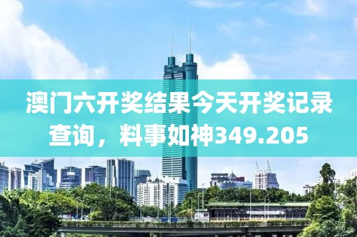 澳门六开奖结果今天开奖记录查询，料事如神349.205