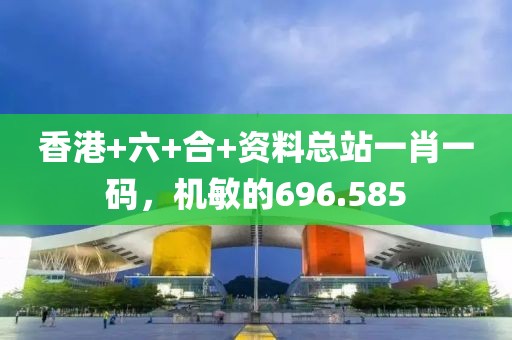 香港+六+合+资料总站一肖一码，机敏的696.585