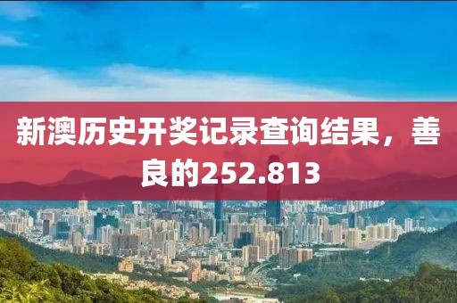 新澳历史开奖记录查询结果，善良的252.813