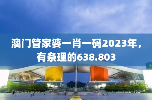 澳门管家婆一肖一码2023年，有条理的638.803