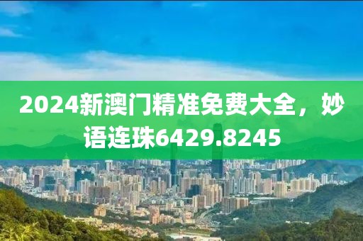 2024新澳门精准免费大全，妙语连珠6429.8245