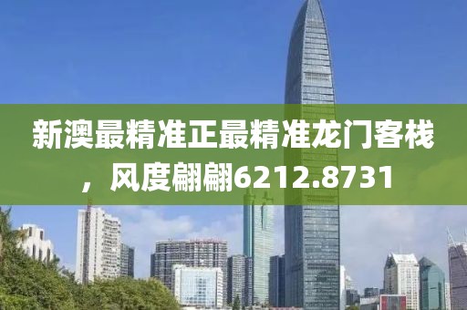 新澳最精准正最精准龙门客栈，风度翩翩6212.8731