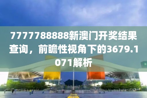 7777788888新澳门开奖结果查询，前瞻性视角下的3679.1071解析