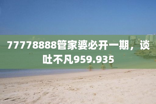77778888管家婆必开一期，谈吐不凡959.935