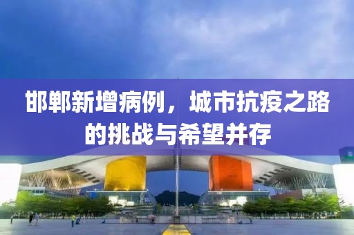 邯郸新增病例，城市抗疫之路的挑战与希望并存
