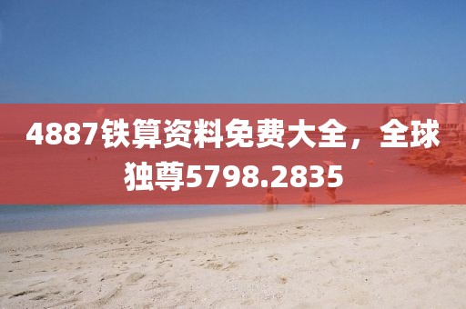 4887铁算资料免费大全，全球独尊5798.2835