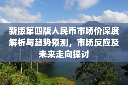 新版第四版人民币市场价深度解析与趋势预测，市场反应及未来走向探讨