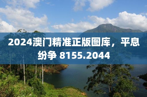 2024澳门精准正版图库，平息纷争 8155.2044