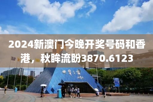 2024新澳门今晚开奖号码和香港，秋眸流盼3870.6123
