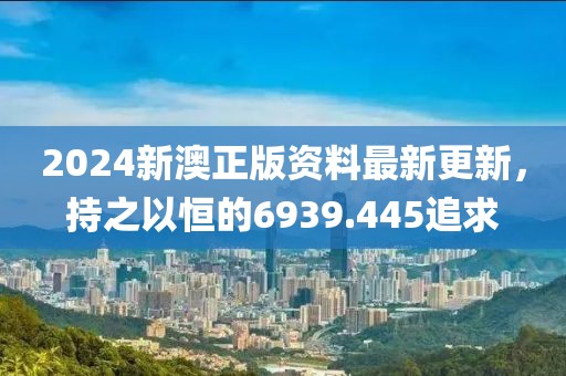 2024新澳正版资料最新更新，持之以恒的6939.445追求