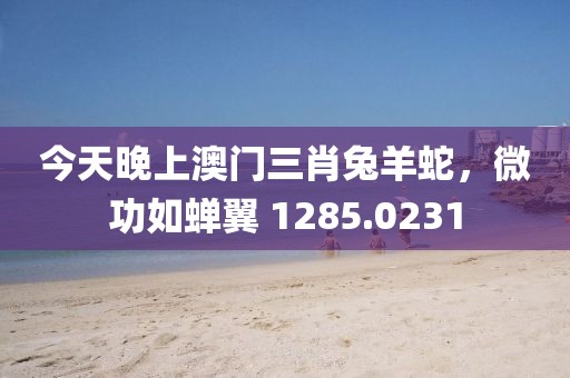 今天晚上澳门三肖兔羊蛇，微功如蝉翼 1285.0231
