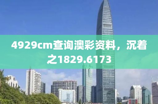 4929cm查询澳彩资料，沉着之1829.6173