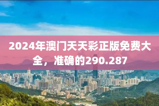 2024年澳门天天彩正版免费大全，准确的290.287