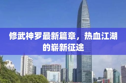 修武神罗最新篇章，热血江湖的崭新征途